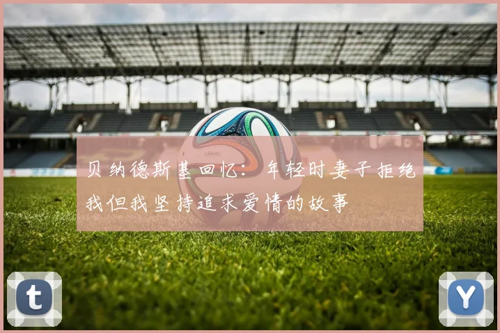 贝纳德斯基回忆：年轻时妻子拒绝我但我坚持追求爱情的故事
